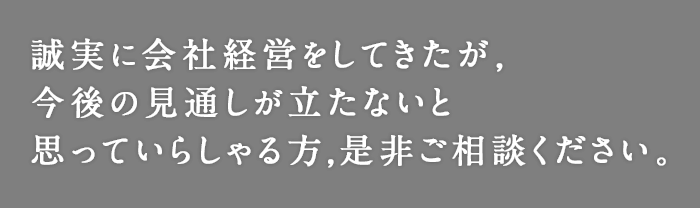 誠実に会社経営をしてきたが，今後の見通しが立たないと思っていらしゃる方,是非ご相談ください。