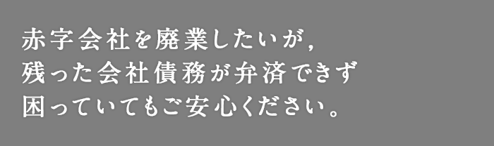 赤字会社を廃業したいが，残った会社債務が弁済できず困っていてもご安心ください。